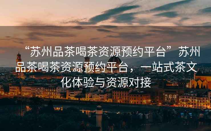 “蘇州品茶喝茶資源預約平臺”蘇州品茶喝茶資源預約平臺，一站式茶文化體驗與資源對接