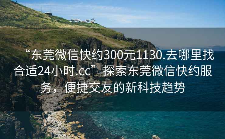 “東莞微信快約300元1130.去哪里找合適24小時.cc”探索東莞微信快約服務，便捷交友的新科技趨勢