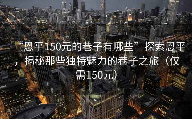 “恩平150元的巷子有哪些”探索恩平，揭秘那些獨特魅力的巷子之旅（僅需150元）