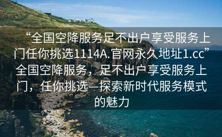 “全國空降服務足不出戶享受服務上門任你挑選1114A.官網永久地址1.cc”全國空降服務，足不出戶享受服務上門，任你挑選—探索新時代服務模式的魅力