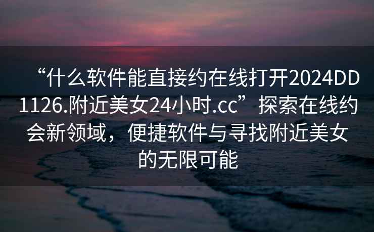 “什么軟件能直接約在線打開2024DD1126.附近美女24小時.cc”探索在線約會新領(lǐng)域，便捷軟件與尋找附近美女的無限可能