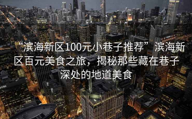 “濱海新區100元小巷子推薦”濱海新區百元美食之旅，揭秘那些藏在巷子深處的地道美食
