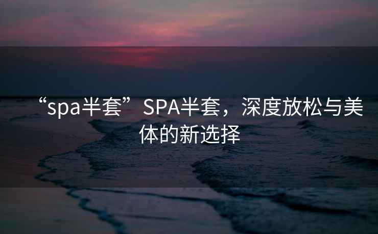 “spa半套”SPA半套，深度放松與美體的新選擇