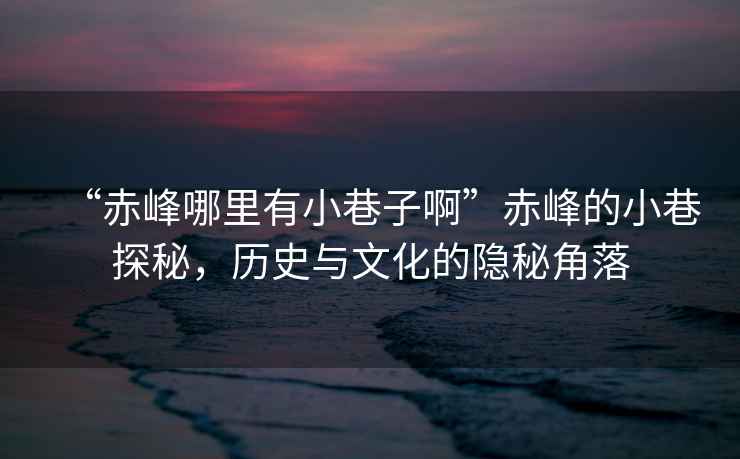 “赤峰哪里有小巷子啊”赤峰的小巷探秘，歷史與文化的隱秘角落