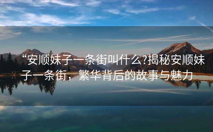 “安順妹子一條街叫什么?揭秘安順妹子一條街，繁華背后的故事與魅力