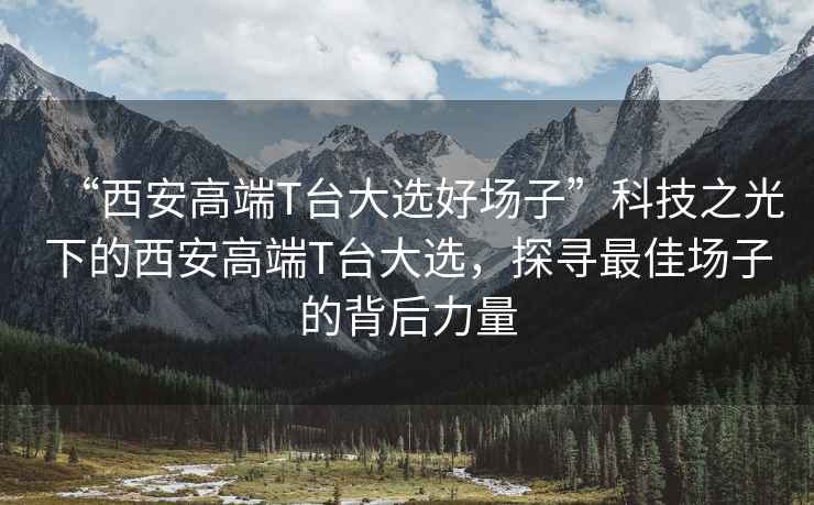 “西安高端T臺大選好場子”科技之光下的西安高端T臺大選，探尋最佳場子的背后力量