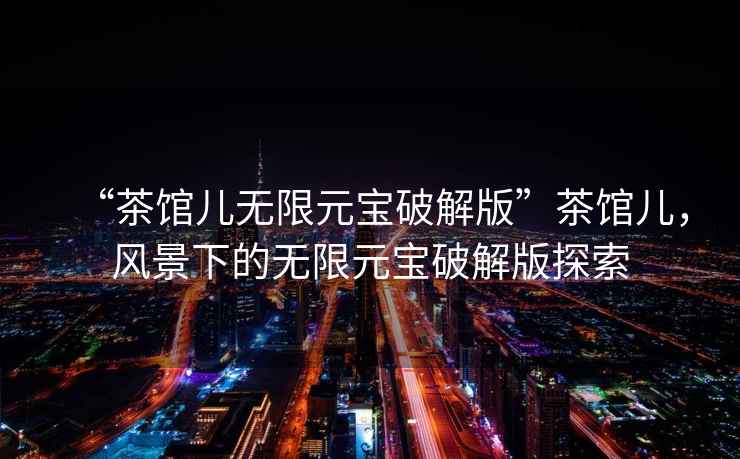 “茶館兒無限元寶破解版”茶館兒，風景下的無限元寶破解版探索
