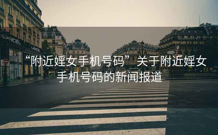 “附近婬女手機號碼”關于附近婬女手機號碼的新聞報道