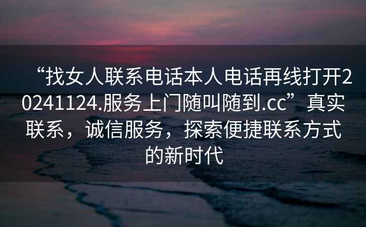 “找女人聯系電話本人電話再線打開20241124.服務上門隨叫隨到.cc”真實聯系，誠信服務，探索便捷聯系方式的新時代