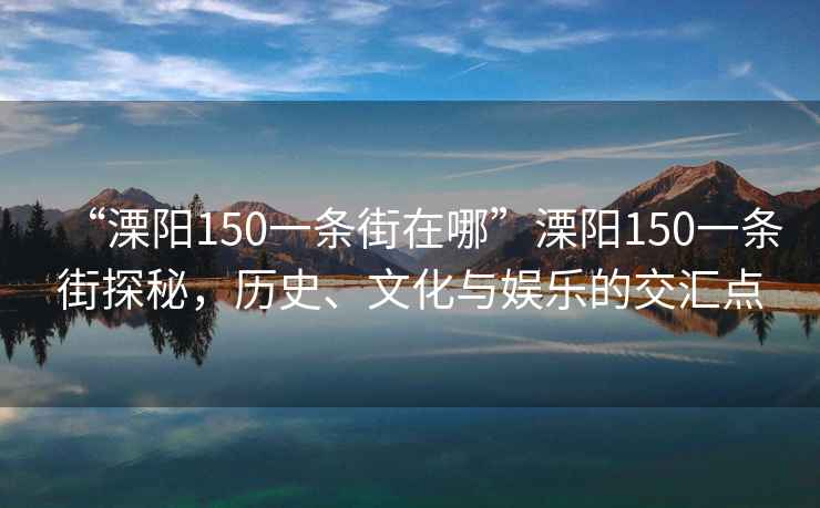 “溧陽(yáng)150一條街在哪”溧陽(yáng)150一條街探秘，歷史、文化與娛樂(lè)的交匯點(diǎn)