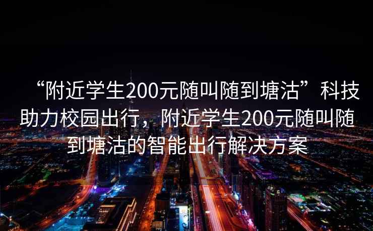 “附近學生200元隨叫隨到塘沽”科技助力校園出行，附近學生200元隨叫隨到塘沽的智能出行解決方案