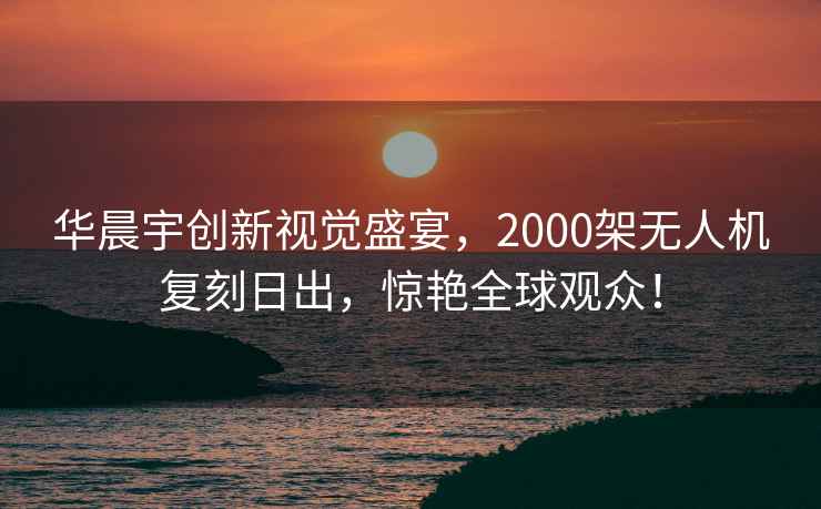華晨宇創新視覺盛宴，2000架無人機復刻日出，驚艷全球觀眾！