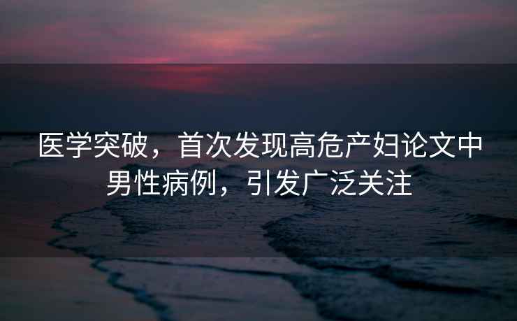 醫(yī)學(xué)突破，首次發(fā)現(xiàn)高危產(chǎn)婦論文中男性病例，引發(fā)廣泛關(guān)注