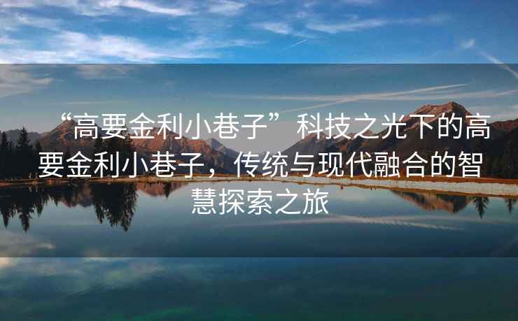 “高要金利小巷子”科技之光下的高要金利小巷子，傳統與現代融合的智慧探索之旅