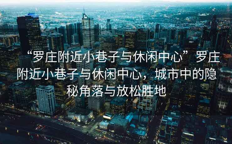 “羅莊附近小巷子與休閑中心”羅莊附近小巷子與休閑中心，城市中的隱秘角落與放松勝地