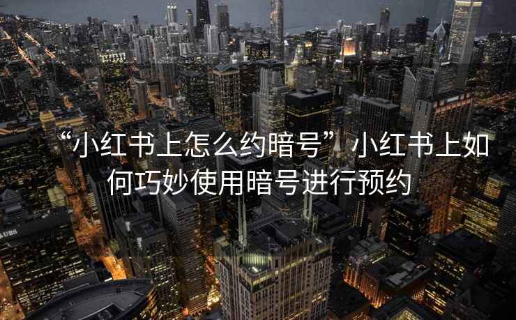 “小紅書上怎么約暗號(hào)”小紅書上如何巧妙使用暗號(hào)進(jìn)行預(yù)約