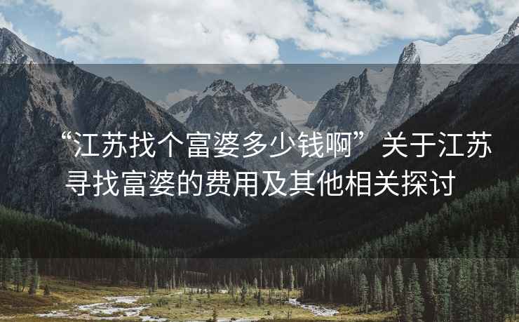 “江蘇找個富婆多少錢啊”關于江蘇尋找富婆的費用及其他相關探討