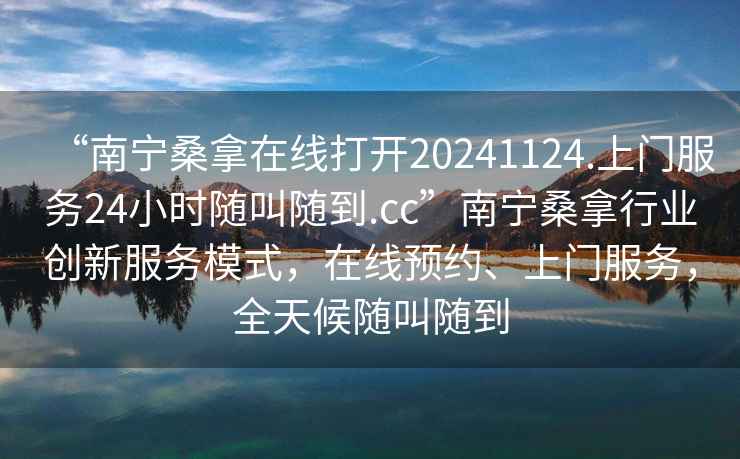 “南寧桑拿在線打開20241124.上門服務(wù)24小時隨叫隨到.cc”南寧桑拿行業(yè)創(chuàng)新服務(wù)模式，在線預(yù)約、上門服務(wù)，全天候隨叫隨到