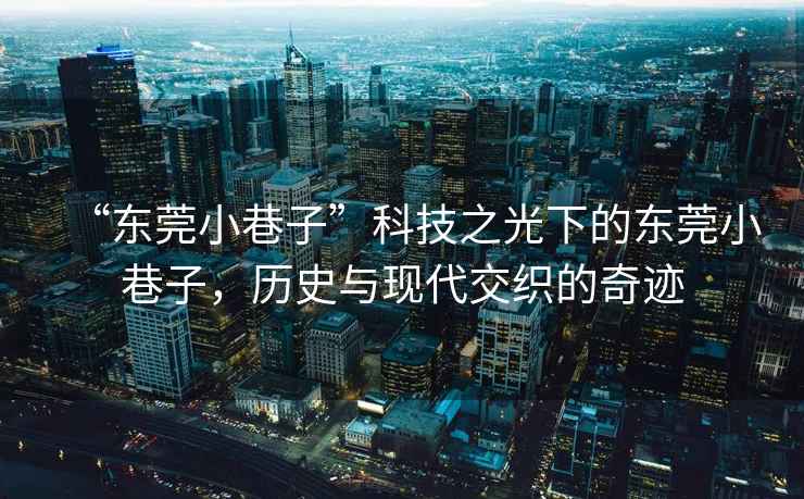 “東莞小巷子”科技之光下的東莞小巷子，歷史與現(xiàn)代交織的奇跡