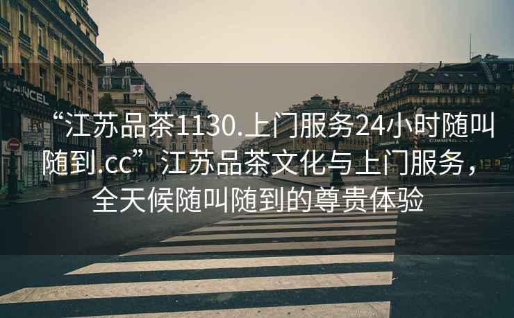 “江蘇品茶1130.上門服務24小時隨叫隨到.cc”江蘇品茶文化與上門服務，全天候隨叫隨到的尊貴體驗