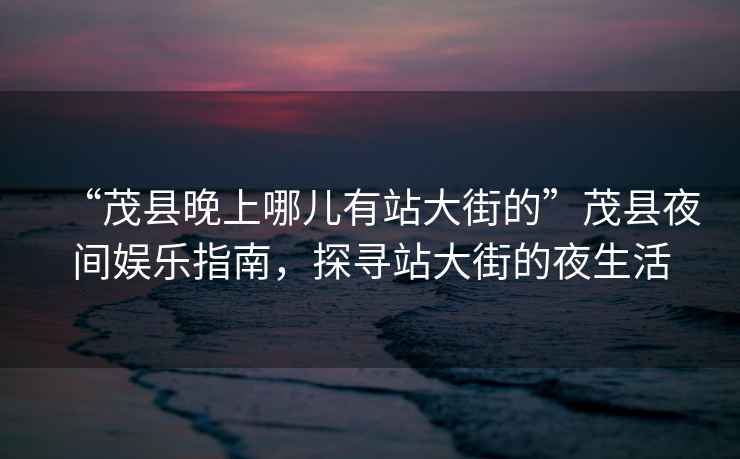 “茂縣晚上哪兒有站大街的”茂縣夜間娛樂指南，探尋站大街的夜生活