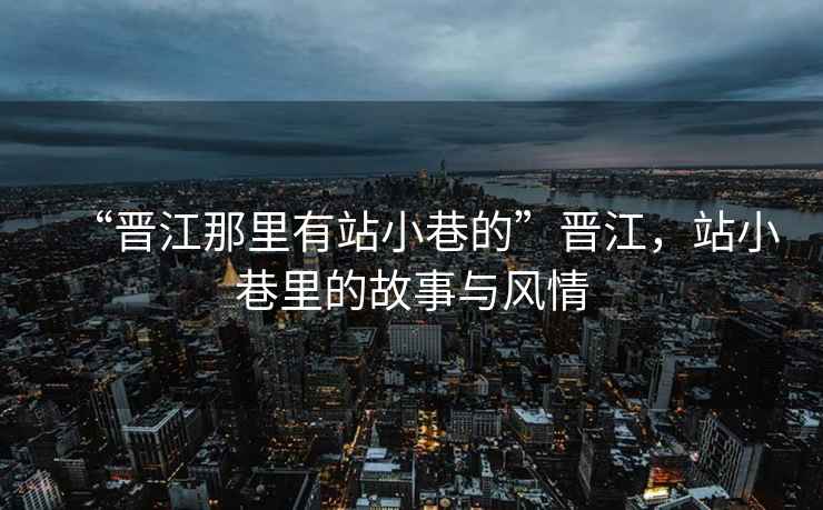 “晉江那里有站小巷的”晉江，站小巷里的故事與風情