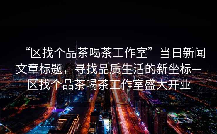 “區找個品茶喝茶工作室”當日新聞文章標題，尋找品質生活的新坐標—區找個品茶喝茶工作室盛大開業