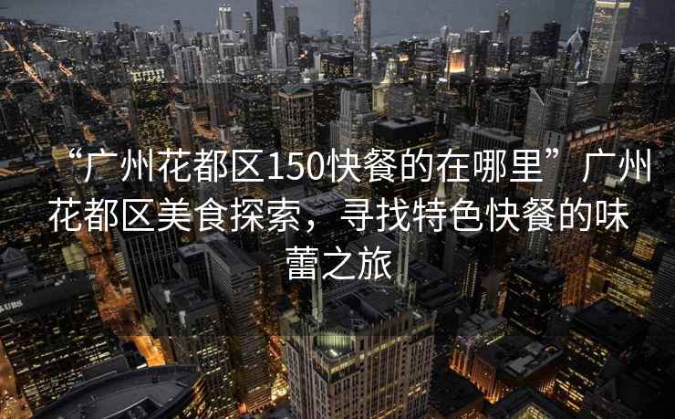 “廣州花都區150快餐的在哪里”廣州花都區美食探索，尋找特色快餐的味蕾之旅
