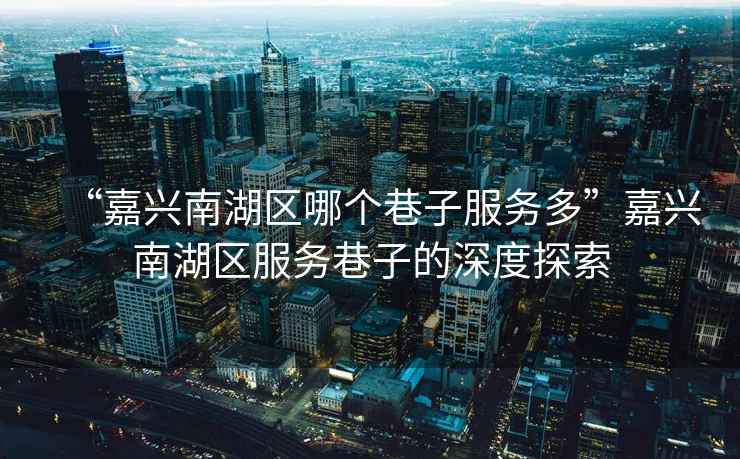 “嘉興南湖區哪個巷子服務多”嘉興南湖區服務巷子的深度探索