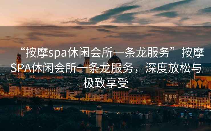 “按摩spa休閑會所一條龍服務”按摩SPA休閑會所一條龍服務，深度放松與極致享受
