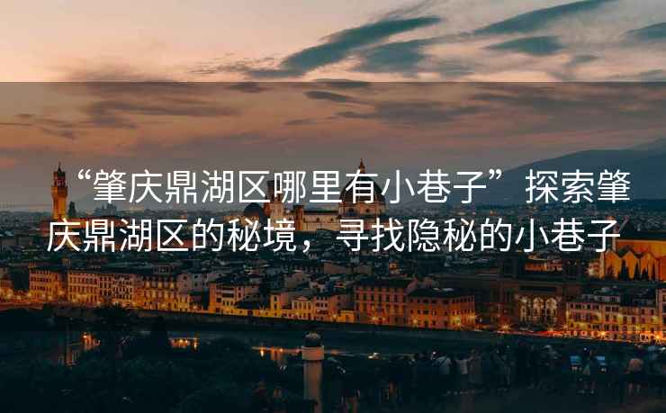 “肇慶鼎湖區哪里有小巷子”探索肇慶鼎湖區的秘境，尋找隱秘的小巷子