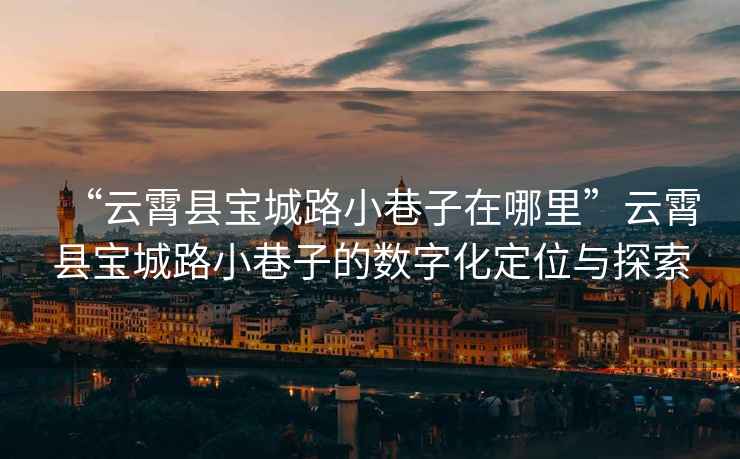 “云霄縣寶城路小巷子在哪里”云霄縣寶城路小巷子的數字化定位與探索