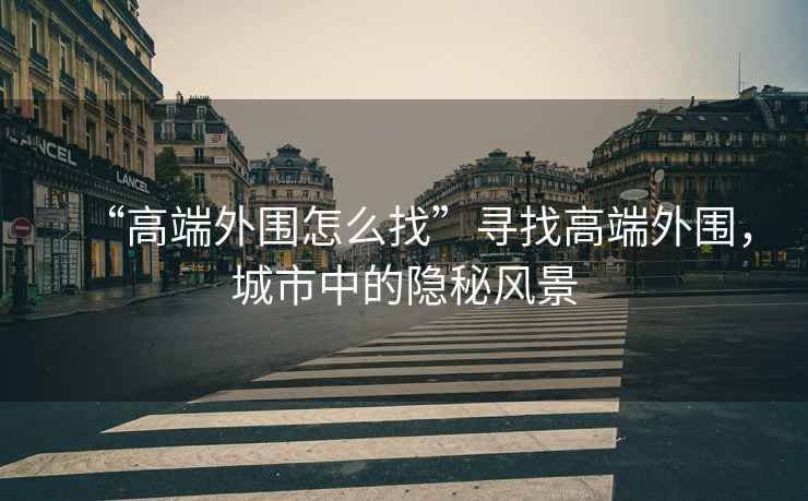 “高端外圍怎么找”尋找高端外圍，城市中的隱秘風景