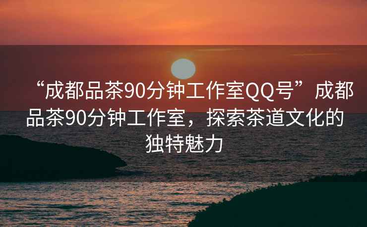 “成都品茶90分鐘工作室QQ號(hào)”成都品茶90分鐘工作室，探索茶道文化的獨(dú)特魅力