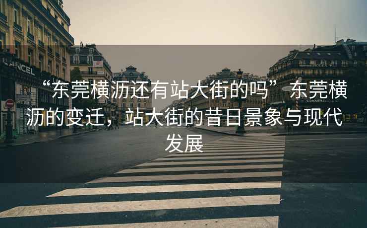 “東莞橫瀝還有站大街的嗎”東莞橫瀝的變遷，站大街的昔日景象與現代發展