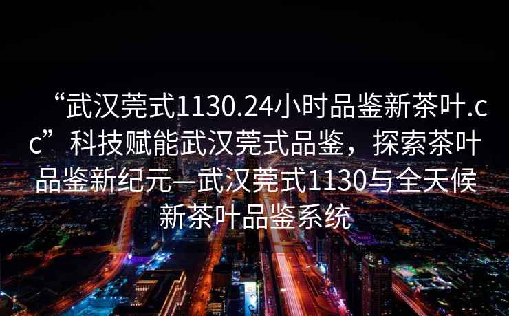 “武漢莞式1130.24小時品鑒新茶葉.cc”科技賦能武漢莞式品鑒，探索茶葉品鑒新紀元—武漢莞式1130與全天候新茶葉品鑒系統