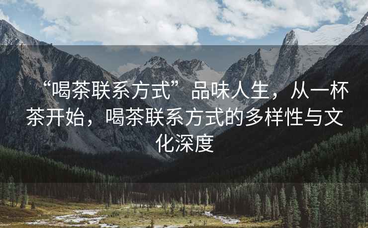 “喝茶聯系方式”品味人生，從一杯茶開始，喝茶聯系方式的多樣性與文化深度