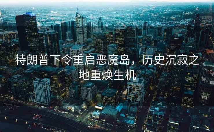 特朗普下令重啟惡魔島，歷史沉寂之地重?zé)ㄉ鷻C(jī)