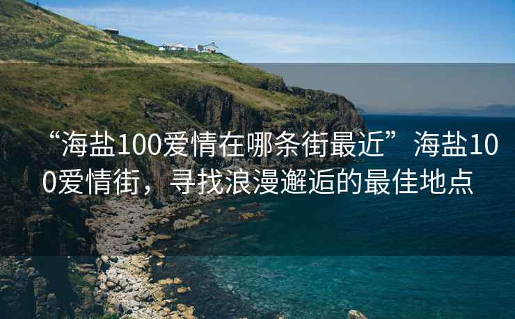 “海鹽100愛情在哪條街最近”海鹽100愛情街，尋找浪漫邂逅的最佳地點