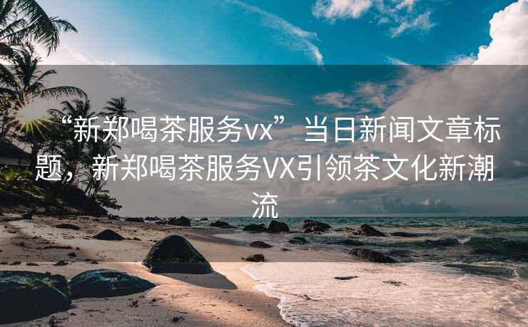 “新鄭喝茶服務vx”當日新聞文章標題，新鄭喝茶服務VX引領茶文化新潮流