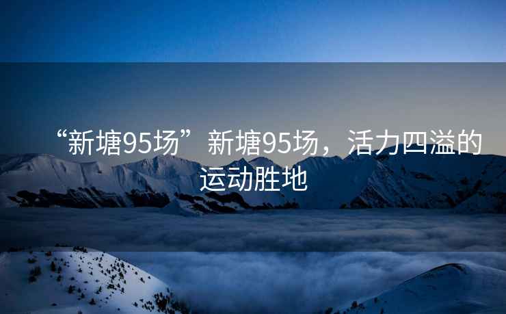“新塘95場(chǎng)”新塘95場(chǎng)，活力四溢的運(yùn)動(dòng)勝地