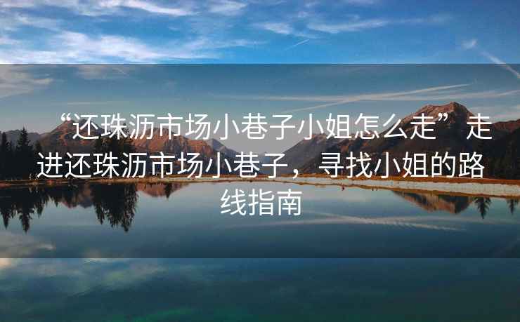 “還珠瀝市場小巷子小姐怎么走”走進還珠瀝市場小巷子，尋找小姐的路線指南