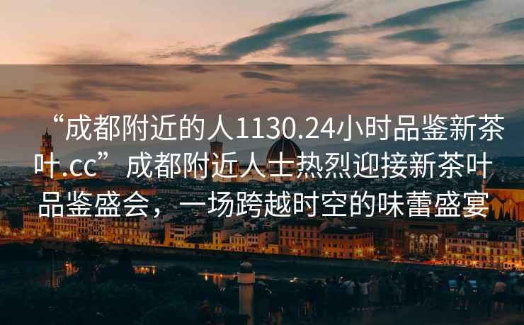 “成都附近的人1130.24小時(shí)品鑒新茶葉.cc”成都附近人士熱烈迎接新茶葉品鑒盛會(huì)，一場(chǎng)跨越時(shí)空的味蕾盛宴