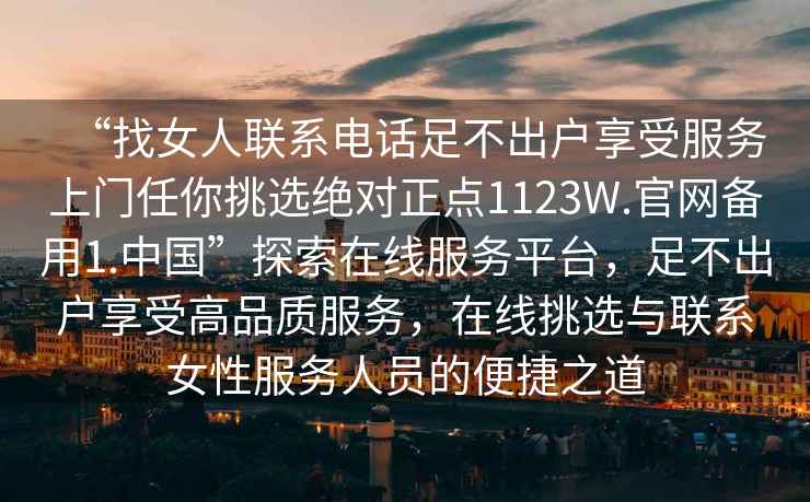 “找女人聯系電話足不出戶享受服務上門任你挑選絕對正點1123W.官網備用1.中國”探索在線服務平臺，足不出戶享受高品質服務，在線挑選與聯系女性服務人員的便捷之道