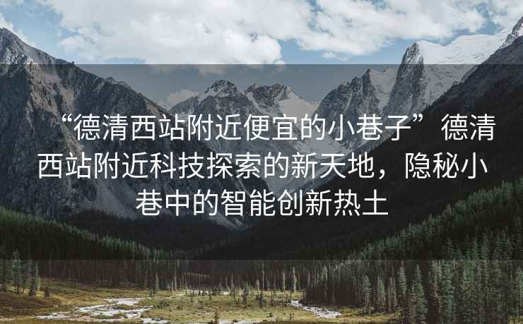 “德清西站附近便宜的小巷子”德清西站附近科技探索的新天地，隱秘小巷中的智能創新熱土