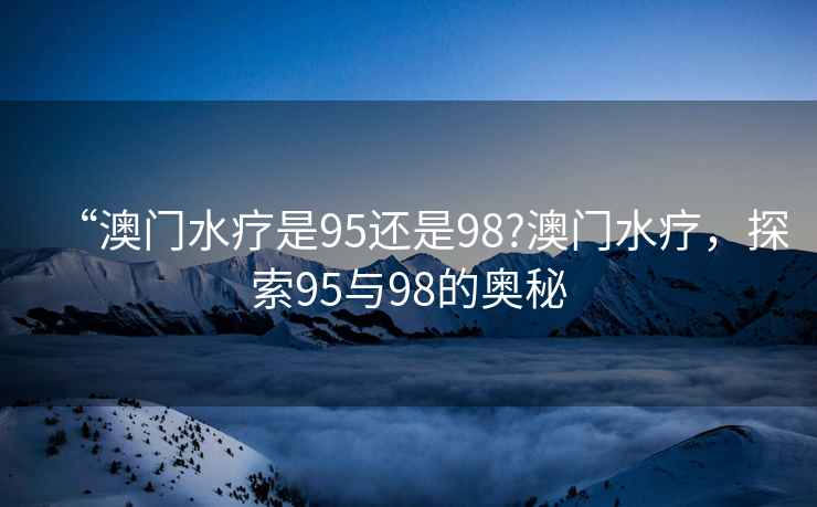 “澳門水療是95還是98?澳門水療，探索95與98的奧秘