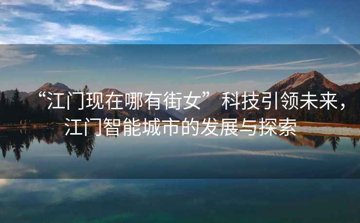 “江門現(xiàn)在哪有街女”科技引領(lǐng)未來，江門智能城市的發(fā)展與探索