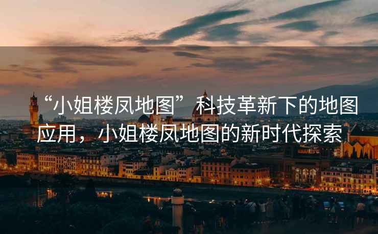 “小姐樓鳳地圖”科技革新下的地圖應用，小姐樓鳳地圖的新時代探索