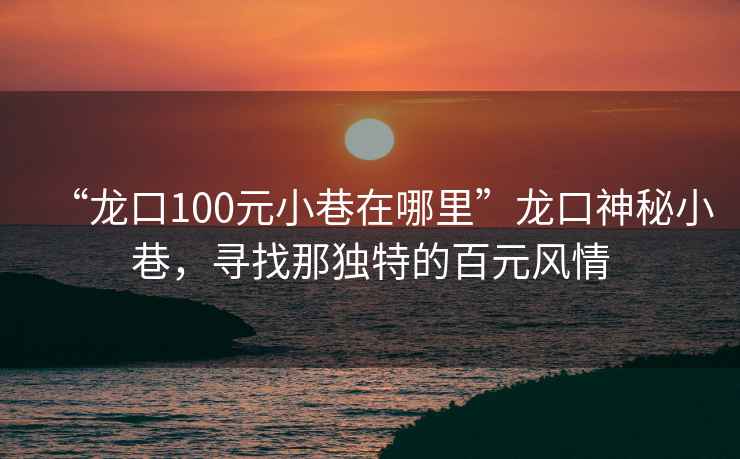 “龍口100元小巷在哪里”龍口神秘小巷，尋找那獨特的百元風情