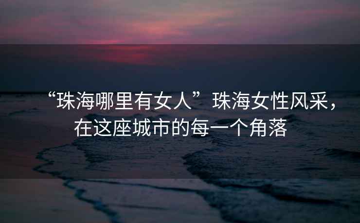 “珠海哪里有女人”珠海女性風采，在這座城市的每一個角落